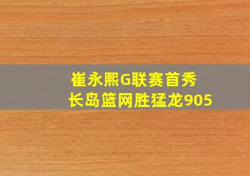 崔永熙G联赛首秀 长岛篮网胜猛龙905